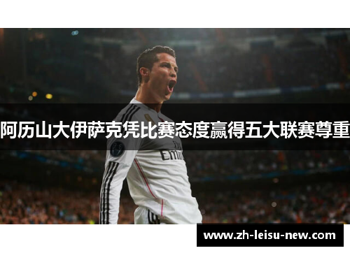 阿历山大伊萨克凭比赛态度赢得五大联赛尊重