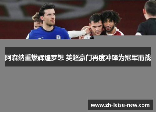 阿森纳重燃辉煌梦想 英超豪门再度冲锋为冠军而战
