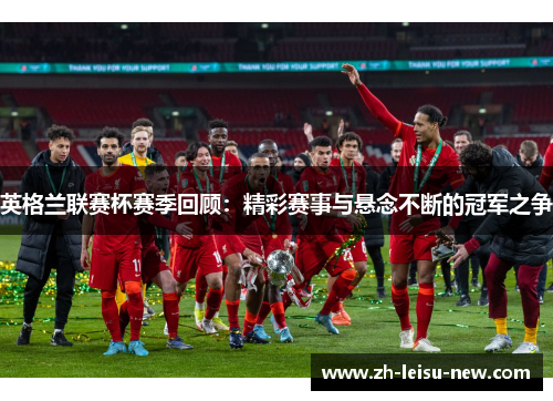 英格兰联赛杯赛季回顾：精彩赛事与悬念不断的冠军之争
