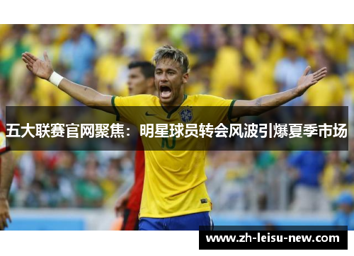 五大联赛官网聚焦：明星球员转会风波引爆夏季市场