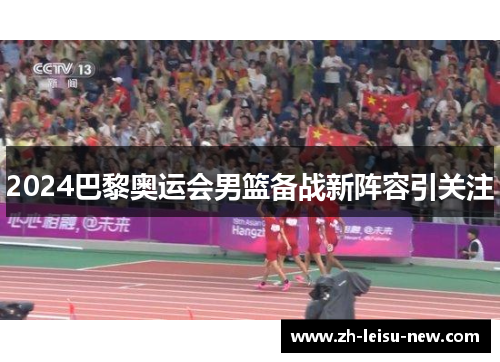 2024巴黎奥运会男篮备战新阵容引关注